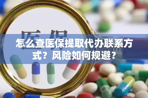 怎么查医保提取代办联系方式？风险如何规避？